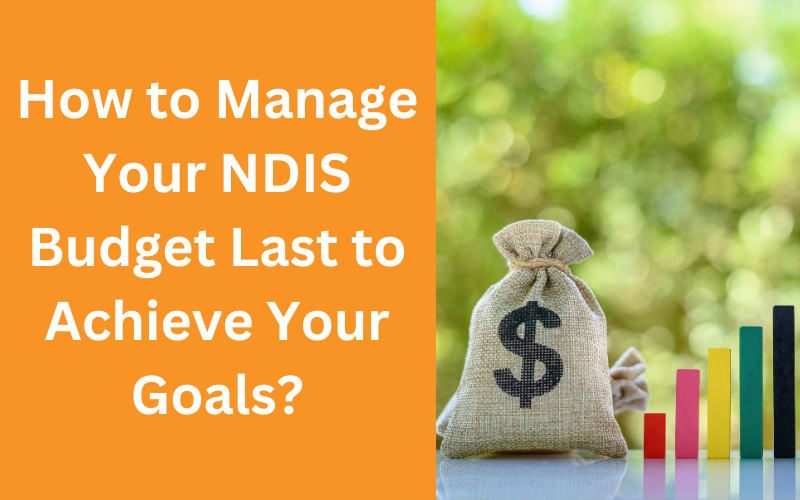 How to Manage Your NDIS Budget Last to Achieve Your Goals?